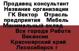 Продавец-консультант › Название организации ­ ГК Вектор › Отрасль предприятия ­ Мебель › Минимальный оклад ­ 15 000 - Все города Работа » Вакансии   . Красноярский край,Лесосибирск г.